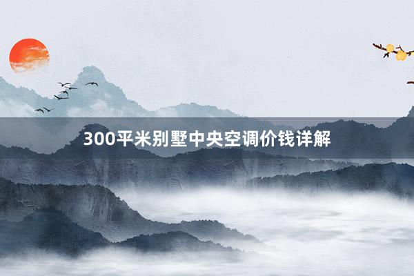 300平米别墅中央空调价钱详解