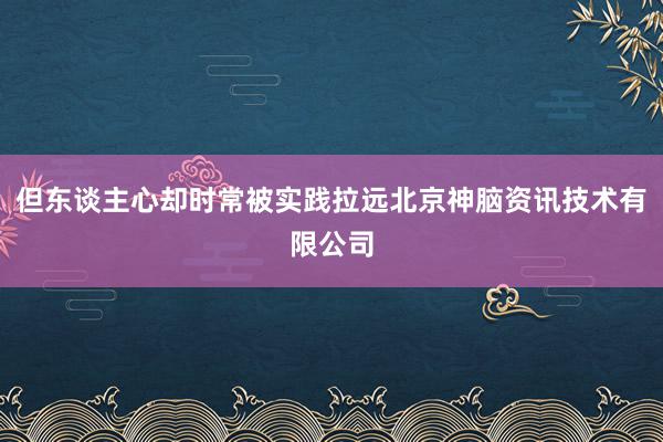 但东谈主心却时常被实践拉远北京神脑资讯技术有限公司